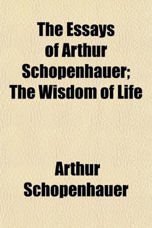 the essays of arthur schopenhauer the wisdom of life the essays of arthur schopenhauer the wisdom of life