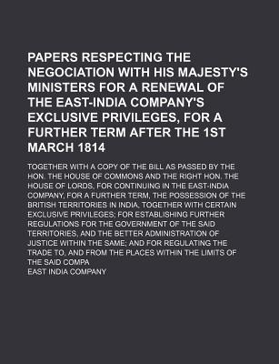 Papers Respecting the Negociation with His Majesty's Ministers for a Renewal of the East-India Company's Exclusive Privileges, for a Further Term Afte