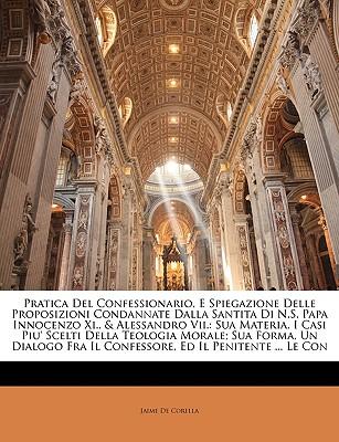 Pratica del Confessionario, E Spiegazione Delle Proposizioni Condannate Dalla Santita Di N.S. Papa Innocenzo XI., & Alessandro VII.