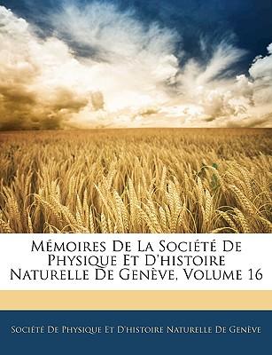 Memoires de La Socit de Physique Et D'Histoire Naturelle de Genve, Volume 16