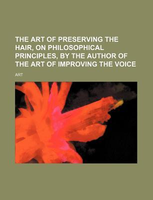 The Art of Preserving the Hair, on Philosophical Principles, by the Author of the Art of Improving the Voice