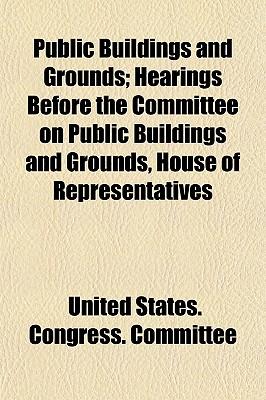 Public Buildings and Grounds; Hearings Before the Committee on Public Buildings and Grounds, House of Representatives Volume 1-33