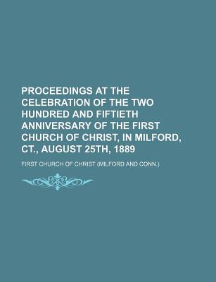 Proceedings at the Celebration of the Two Hundred and Fiftieth Anniversary of the First Church of Christ, in Milford, CT., August 25th, 1889
