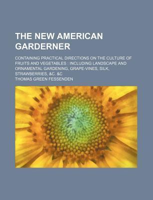 The New American Garderner; Containing Practical Directions on the Culture of Fruits and Vegetables Including Landscape and Ornamental Gardening, Grap