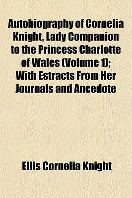 Autobiography of Cornelia Knight, Lady Companion to the PR Ncess Charlotte of Wales, 2 Volume 1; W Th Estracts from Her Journals and Ancedote Boocks