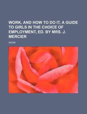 Work, and How to Do It, a Guide to Girls in the Choice of Employment, Ed. by Mrs. J. Mercier