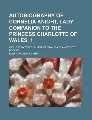 Autobiography of Cornelia Knight, Lady Companion to the PR Ncess Charlotte of Wales, 1; W Th Estracts from Her Journals and Ancedote Boocks