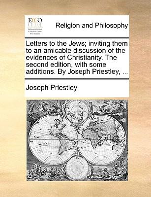 Letters to the Jews; Inviting Them to an Amicable Discussion of the Evidences of Christianity. the Second Edition, with Some Additions. by Joseph Prie