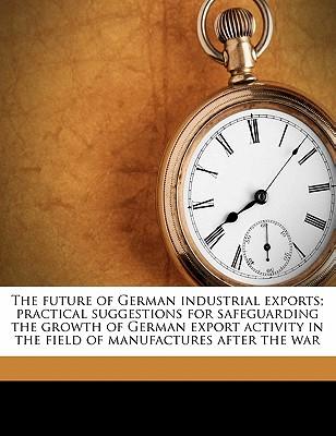 The Future of German Industrial Exports; Practical Suggestions for Safeguarding the Growth of German Export Activity in the Field of Manufactures Afte