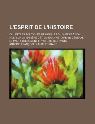 L'Esprit de L'Histoire; Ou Lettres Politiques Et Morales Du N P Re Son Fils, Sur La Mani Re D Tudier LH Istoire En G N Ral Et Particul Rement LH Istoi