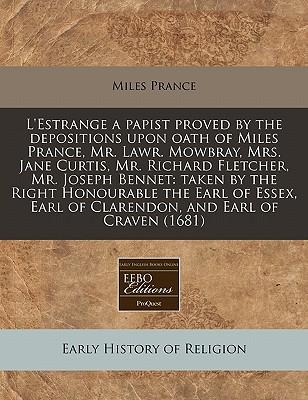 L'Estrange a Papist Proved by the Depositions Upon Oath of Miles Prance, Mr. Lawr. Mowbray, Mrs. Jane Curtis, Mr. Richard Fletcher, Mr. Joseph Bennet