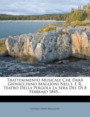 Trattenimento Musicale Che Dar Giovacchino Maglioni Nell'i. E R. Teatro Della Pergola La Sera del D 8 Febbrajo 1845...