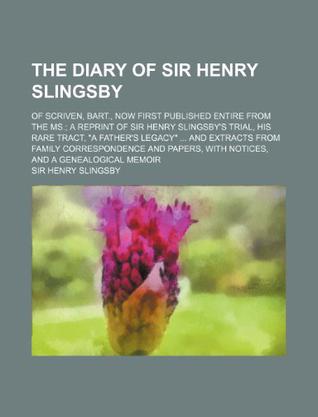 The Diary of Sir Henry Slingsby; Of Scriven, Bart., Now First Published Entire from the Ms. a Reprint of Sir Henry Slingsby's Trial, His Rare Tract, 