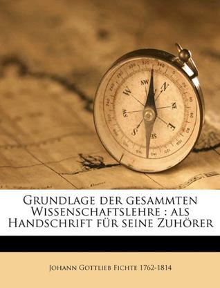 Grundlage Der Gesammten Wissenschaftslehre