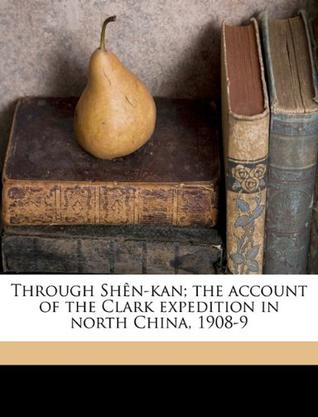 Through Shên-kan; the account of the Clark expedition in north China, 1908-9